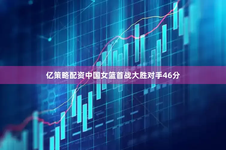 亿策略配资中国女篮首战大胜对手46分