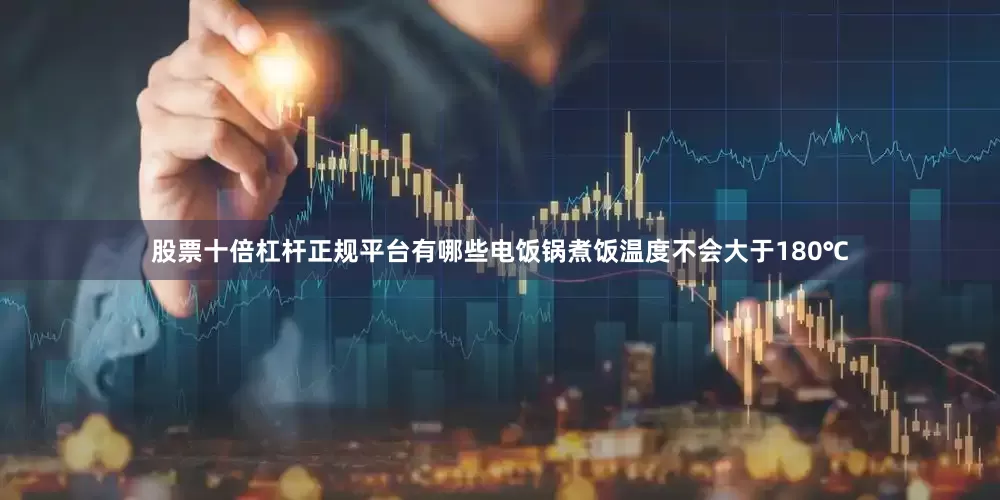 股票十倍杠杆正规平台有哪些电饭锅煮饭温度不会大于180℃