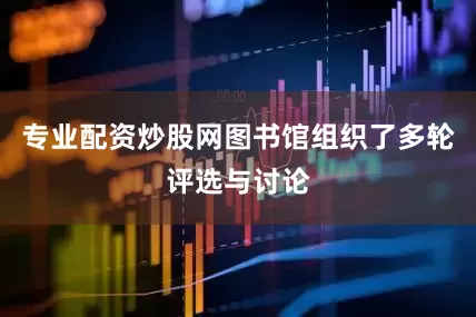 专业配资炒股网图书馆组织了多轮评选与讨论