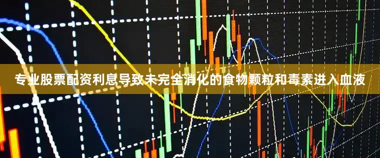 专业股票配资利息导致未完全消化的食物颗粒和毒素进入血液