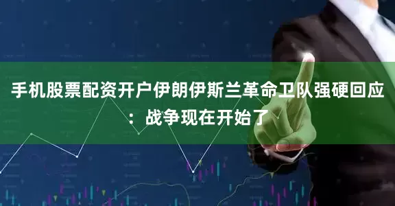 手机股票配资开户伊朗伊斯兰革命卫队强硬回应：战争现在开始了