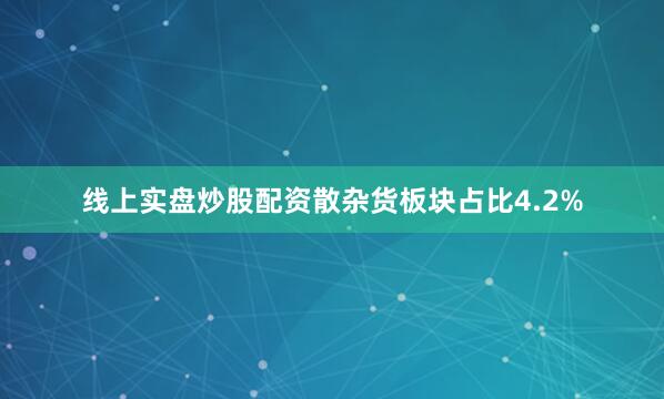 线上实盘炒股配资散杂货板块占比4.2%