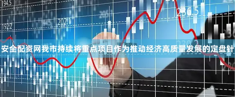 安全配资网我市持续将重点项目作为推动经济高质量发展的定盘针