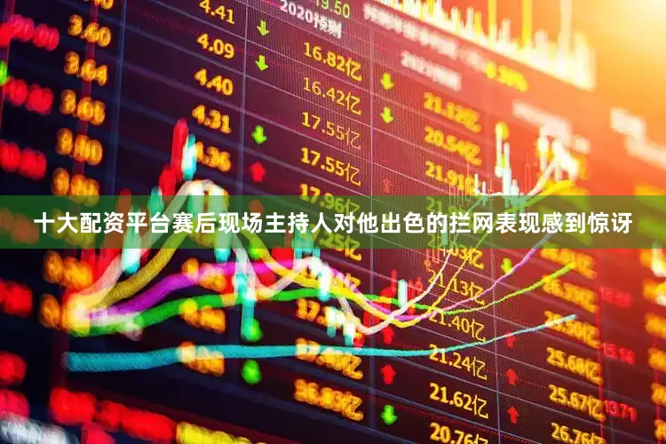 十大配资平台赛后现场主持人对他出色的拦网表现感到惊讶