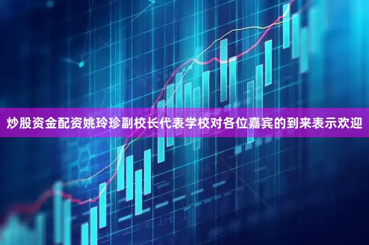 炒股资金配资姚玲珍副校长代表学校对各位嘉宾的到来表示欢迎