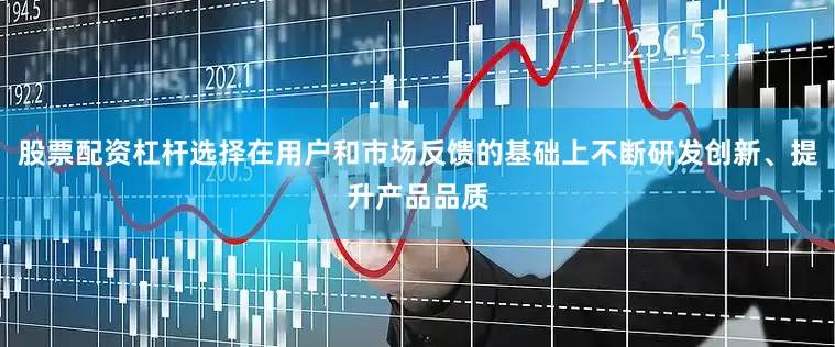 股票配资杠杆选择在用户和市场反馈的基础上不断研发创新、提升产品品质