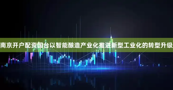 南京开户配资国台以智能酿造产业化推进新型工业化的转型升级