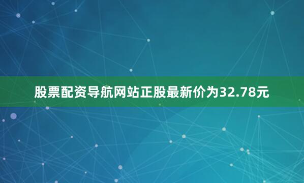 股票配资导航网站正股最新价为32.78元