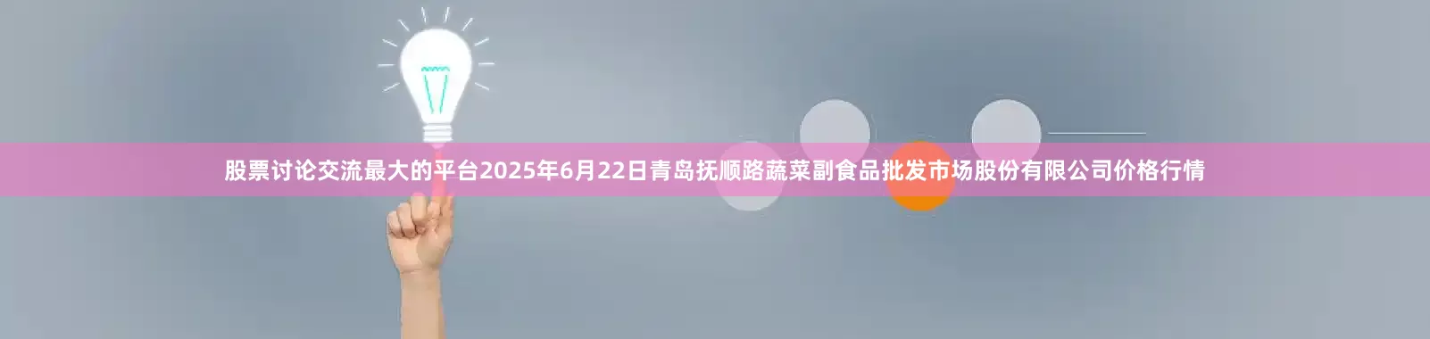 股票讨论交流最大的平台2025年6月22日青岛抚顺路蔬菜副食品批发市场股份有限公司价格行情