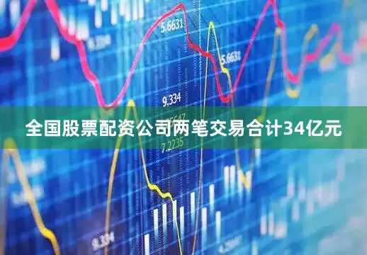 全国股票配资公司两笔交易合计34亿元