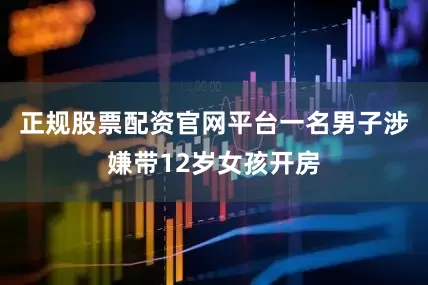 正规股票配资官网平台一名男子涉嫌带12岁女孩开房