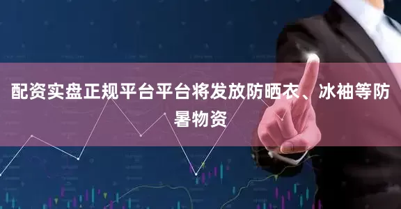 配资实盘正规平台平台将发放防晒衣、冰袖等防暑物资