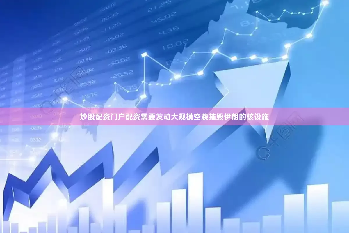 炒股配资门户配资需要发动大规模空袭摧毁伊朗的核设施