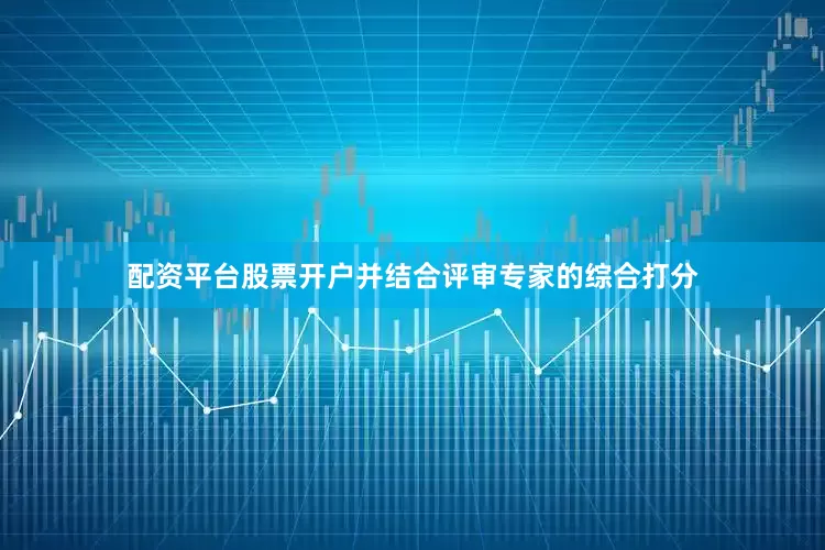 配资平台股票开户并结合评审专家的综合打分