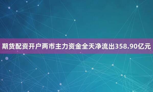 期货配资开户两市主力资金全天净流出358.90亿元