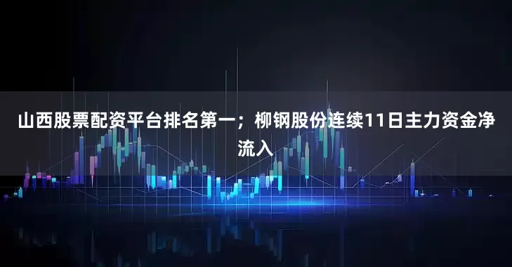 山西股票配资平台排名第一；柳钢股份连续11日主力资金净流入