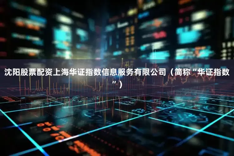 沈阳股票配资上海华证指数信息服务有限公司（简称“华证指数”）