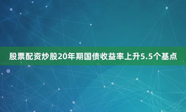 股票配资炒股　　20年期国债收益率上升5.5个基点