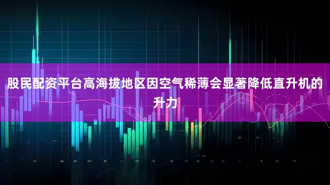 股民配资平台高海拔地区因空气稀薄会显著降低直升机的升力