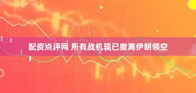 配资点评网 所有战机现已撤离伊朗领空
