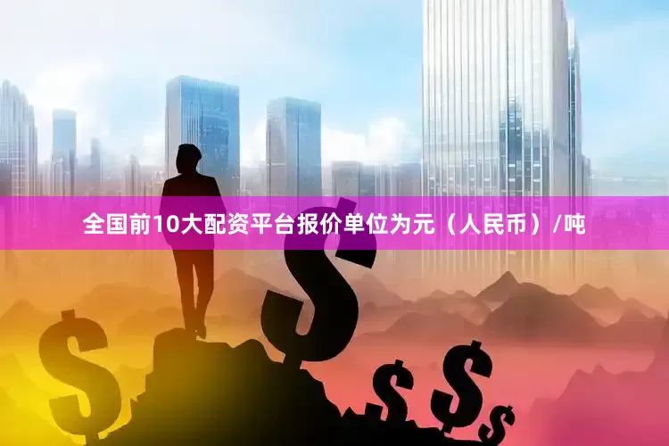 全国前10大配资平台报价单位为元（人民币）/吨