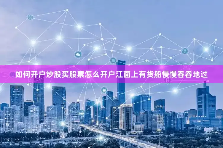 如何开户炒股买股票怎么开户江面上有货船慢慢吞吞地过