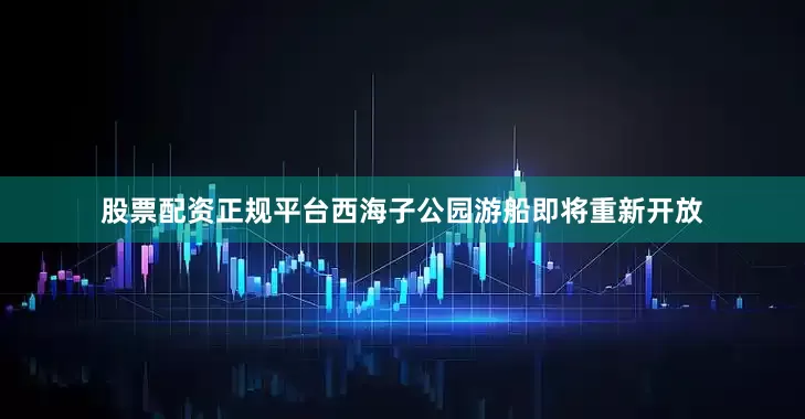 股票配资正规平台西海子公园游船即将重新开放