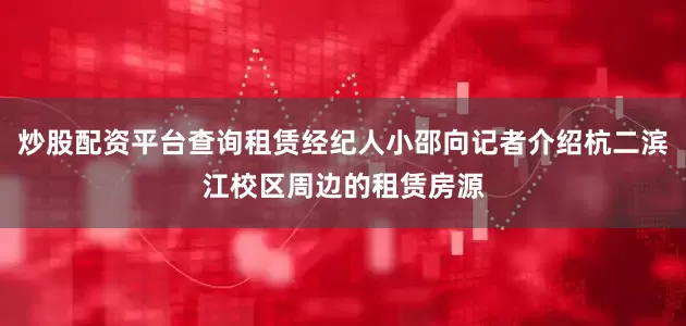 炒股配资平台查询租赁经纪人小邵向记者介绍杭二滨江校区周边的租赁房源