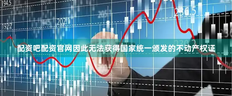 配资吧配资官网因此无法获得国家统一颁发的不动产权证
