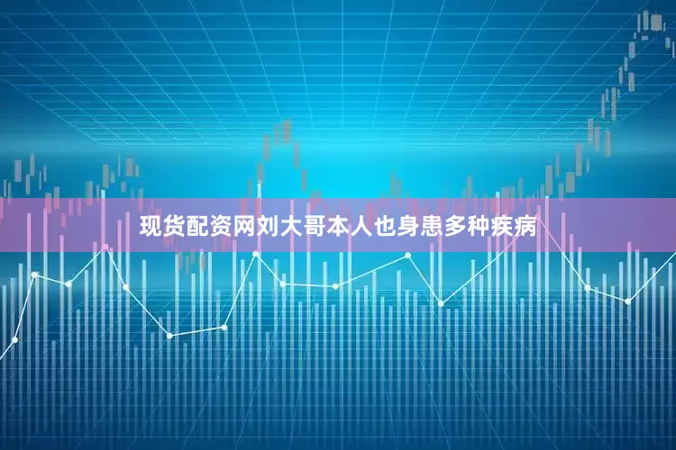 现货配资网刘大哥本人也身患多种疾病