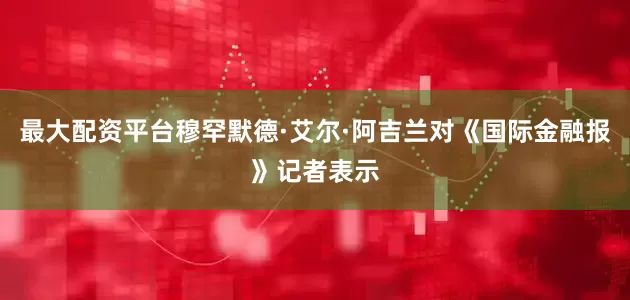 最大配资平台穆罕默德·艾尔·阿吉兰对《国际金融报》记者表示