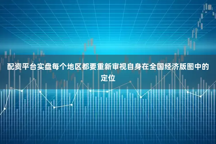 配资平台实盘每个地区都要重新审视自身在全国经济版图中的定位