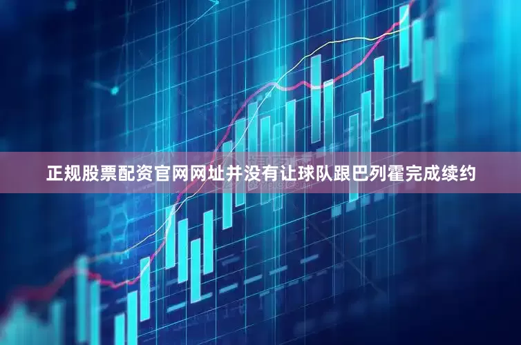 正规股票配资官网网址并没有让球队跟巴列霍完成续约