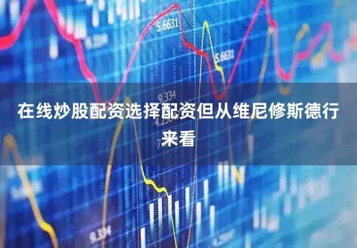 在线炒股配资选择配资但从维尼修斯德行来看