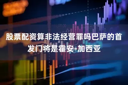股票配资算非法经营罪吗巴萨的首发门将是霍安-加西亚