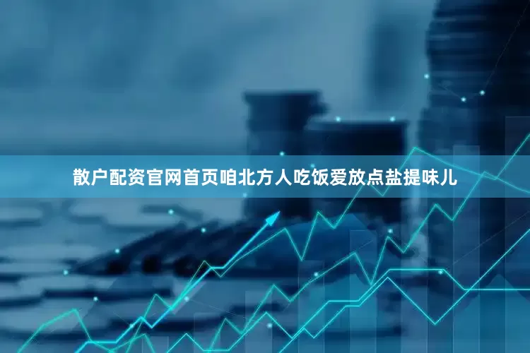 散户配资官网首页咱北方人吃饭爱放点盐提味儿