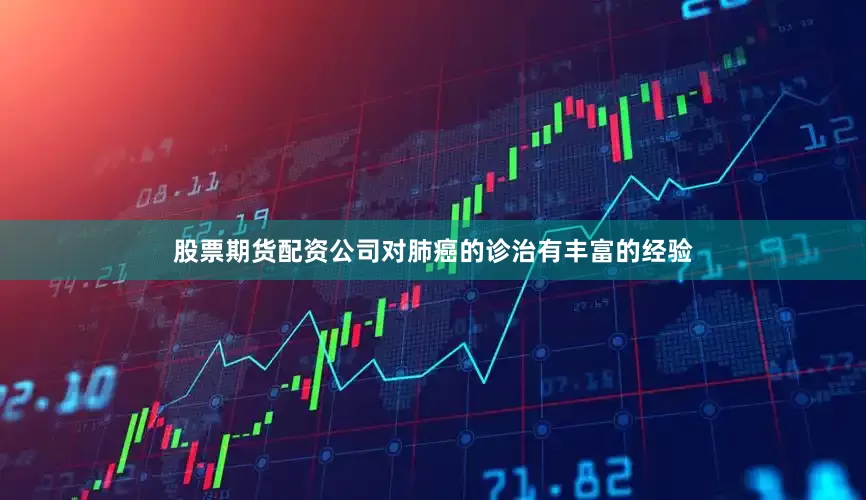 股票期货配资公司对肺癌的诊治有丰富的经验
