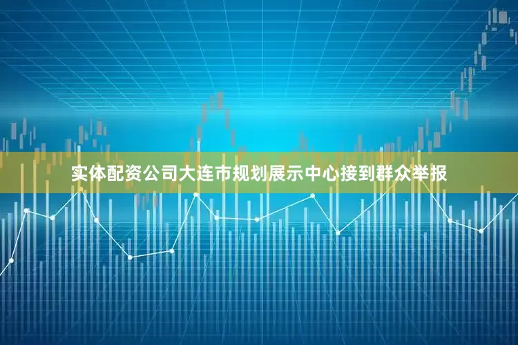 实体配资公司大连市规划展示中心接到群众举报