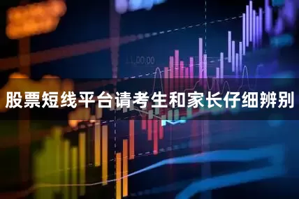 股票短线平台请考生和家长仔细辨别