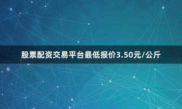 股票配资交易平台最低报价3.50元/公斤