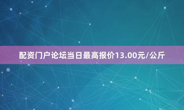 配资门户论坛当日最高报价13.00元/公斤