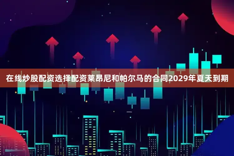 在线炒股配资选择配资莱昂尼和帕尔马的合同2029年夏天到期