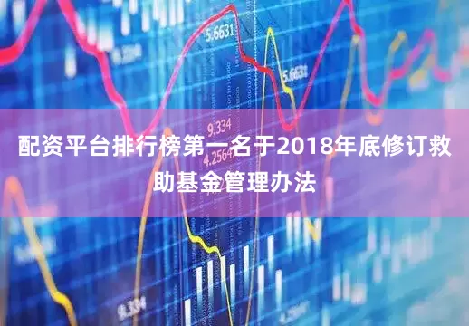 配资平台排行榜第一名于2018年底修订救助基金管理办法