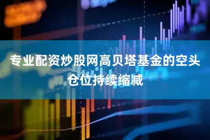 专业配资炒股网高贝塔基金的空头仓位持续缩减