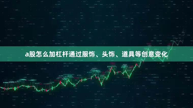 a股怎么加杠杆通过服饰、头饰、道具等创意变化