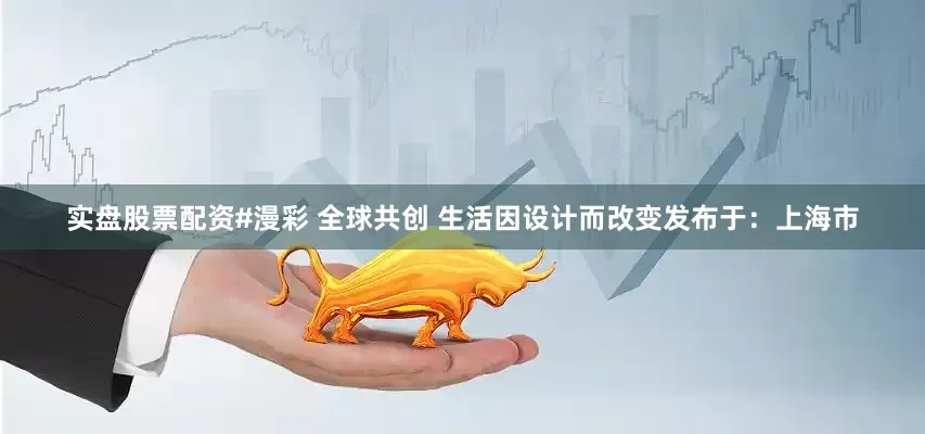 实盘股票配资#漫彩 全球共创 生活因设计而改变发布于：上海市