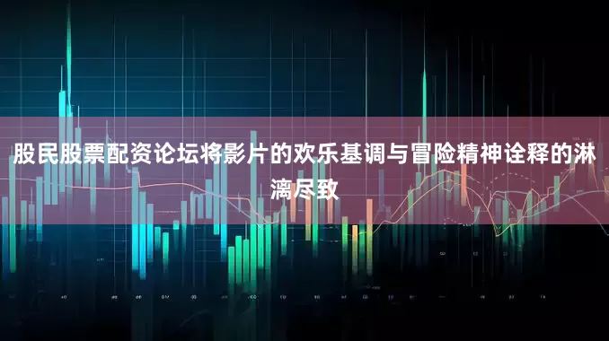 股民股票配资论坛将影片的欢乐基调与冒险精神诠释的淋漓尽致
