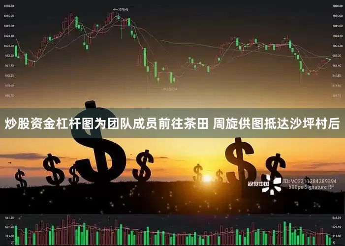 炒股资金杠杆图为团队成员前往茶田 周旋供图抵达沙坪村后