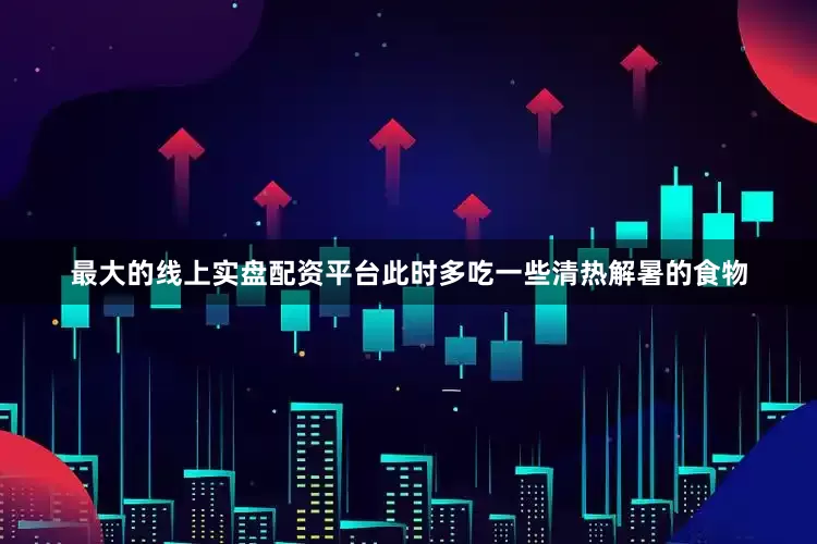 最大的线上实盘配资平台此时多吃一些清热解暑的食物