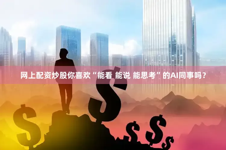 网上配资炒股你喜欢“能看 能说 能思考”的AI同事吗?